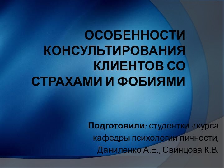 Особенности консультирования клиентов со страхами и фобиямиПодготовили: студентки 4 курса кафедры психологии личности,Даниленко А.Е., Свинцова К.В.