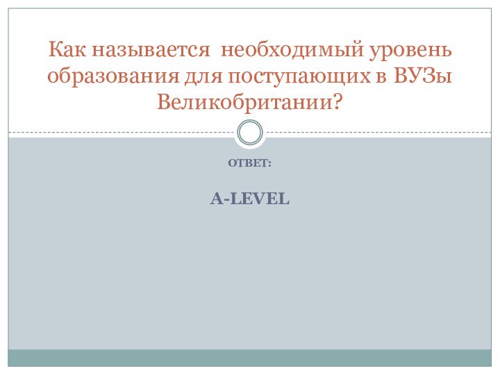Ответ:А-levelКак называется необходимый уровень образования для поступающих в ВУЗы Великобритании?