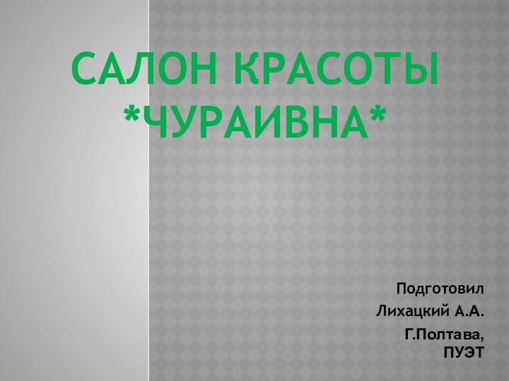 Салон красоты *Чураивна*ПодготовилЛихацкий А.А.Г.Полтава, ПУЭТ