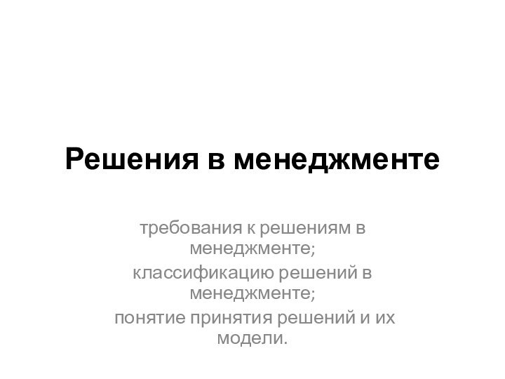 Решения в менеджментетребования к решениям в менеджменте;классификацию решений в менеджменте; понятие принятия решений и их модели.