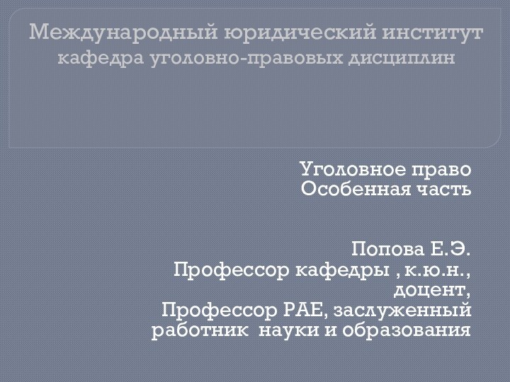 Международный юридический институт кафедра уголовно-правовых дисциплин  Уголовное правоОсобенная частьПопова Е.Э.Профессор кафедры