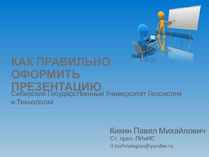 КАК ПРАВИЛЬНО ОФОРМИТЬ ПРЕЗЕНТАЦИЮКикин Павел МихайловичСибирский Государственный Университет Геосистем и Технологийit-technologies@yandex.ruСт. преп. ПИиИС