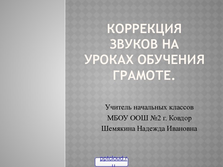 Коррекция звуков на уроках обучения грамоте. Учитель начальных классов МБОУ ООШ №2 г. КовдорШемякина Надежда Ивановна