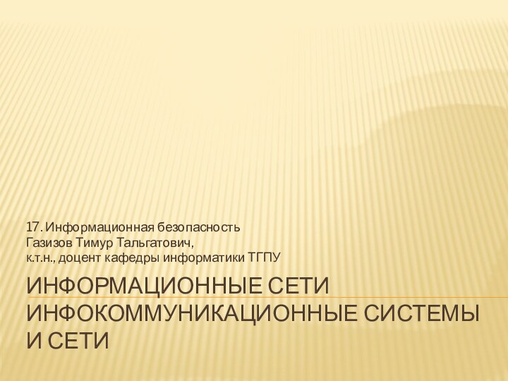 Информационные сети инфокоммуникационные системы и сети17. Информационная безопасностьГазизов Тимур Тальгатович,к.т.н., доцент кафедры информатики ТГПУ