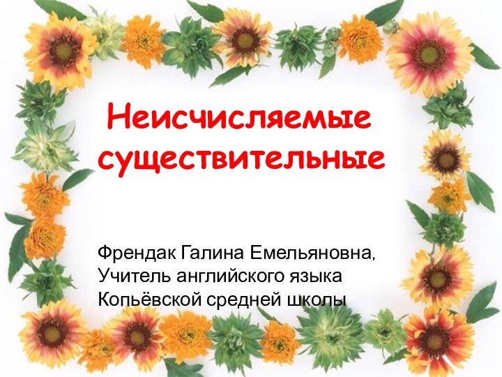 Френдак Галина Емельяновна,Учитель английского языкаКопьёвской средней школы Неисчисляемыесуществительные