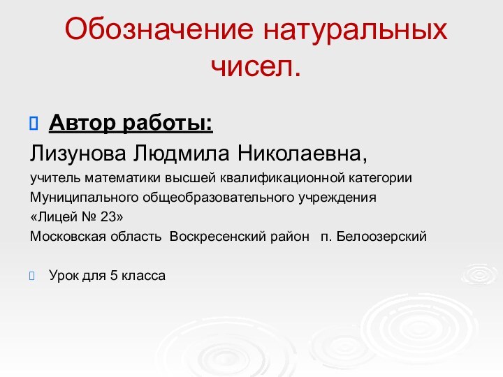 Обозначение натуральных чисел.Автор работы: Лизунова Людмила Николаевна,учитель математики высшей квалификационной категорииМуниципального общеобразовательного