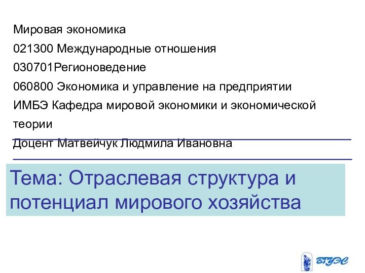 Тема: Отраслевая структура и потенциал мирового хозяйстваМировая экономика021300 Международные отношения030701Регионоведение060800 Экономика и