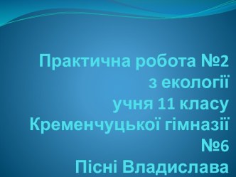 Практична робота №2з екологіїучня 11 класуКременчуцької гімназії №6Пісні Владислава