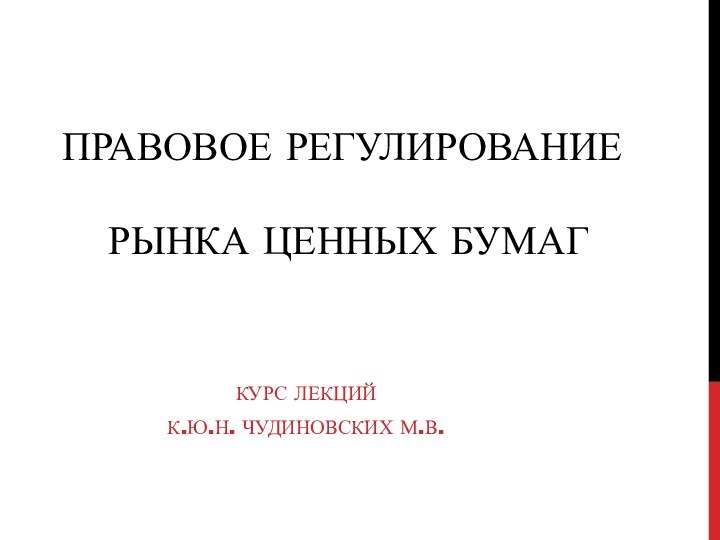 Правовое регулирование  рынка ценных бумаг Курс лекций К.ю.н. Чудиновских М.В.