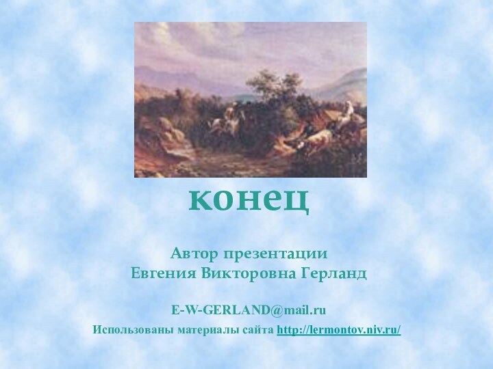 конец  Автор презентации  Евгения Викторовна Герланд  E-W-GERLAND@mail.ru Использованы материалы сайта http://lermontov.niv.ru/