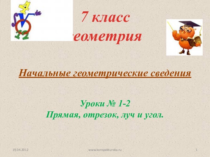 Начальные геометрические сведения7 класс геометрияУроки № 1-2Прямая, отрезок, луч и угол.19.04.2012www.konspekturoka.ru