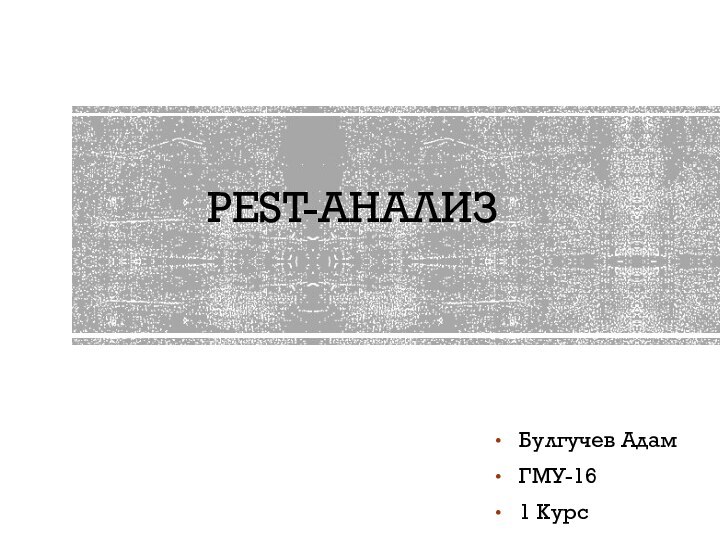 PEST-АНАЛИЗБулгучев Адам ГМУ-161 Курс