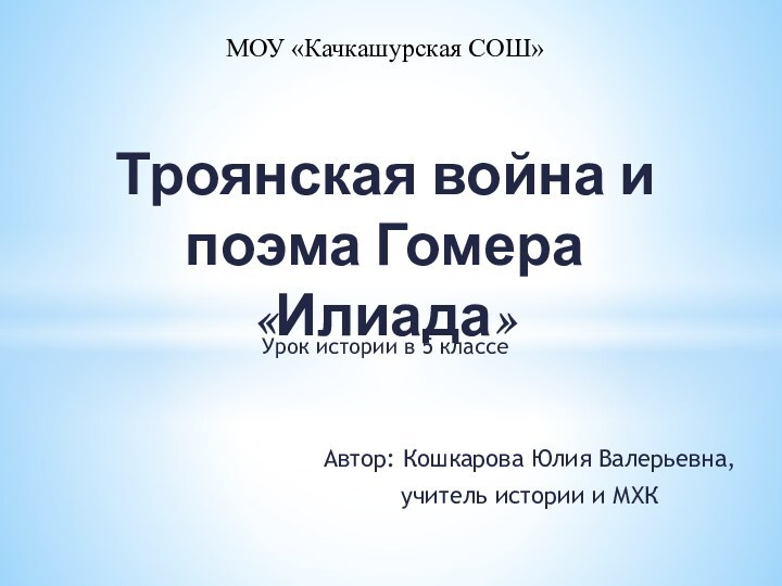 Автор: Кошкарова Юлия Валерьевна,учитель истории и МХКМОУ «Качкашурская СОШ»Троянская война и поэма