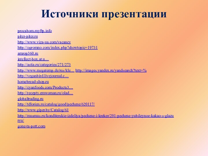 Источники презентацииprocabom.myftp.infopiter-piter.ruhttp://www.viza-ua.com/vacancyhttp://ogromno.com/index.php?showtopic=19731amrop360.ruintellect-box.at.u…http://astia.ru/categories/271/273http://www.megatemp.de/rus/kle… http://images.yandex.ru/yandsearch?text=%http://veganbird.livejournal.c…homebread-shop.ruhttp://cyanfoods.com/Products3…http://recepty.emwoman.ru/olad…globaltrading.ruhttp://tdlorien.ru/catalog/good/pechene/620117/http://www.giper.by/Catalog/61 http://musmus.ru/konditerskie-izdeliya/pechene-i-kreker/291-pechene-yubileynoe-kakao-s-glazuryu/gone-ta-pott.com
