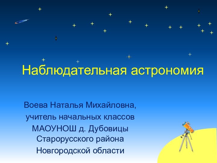 Воева Наталья Михайловна,учитель начальных классовМАОУНОШ д. Дубовицы Старорусского районаНовгородской областиНаблюдательная астрономия