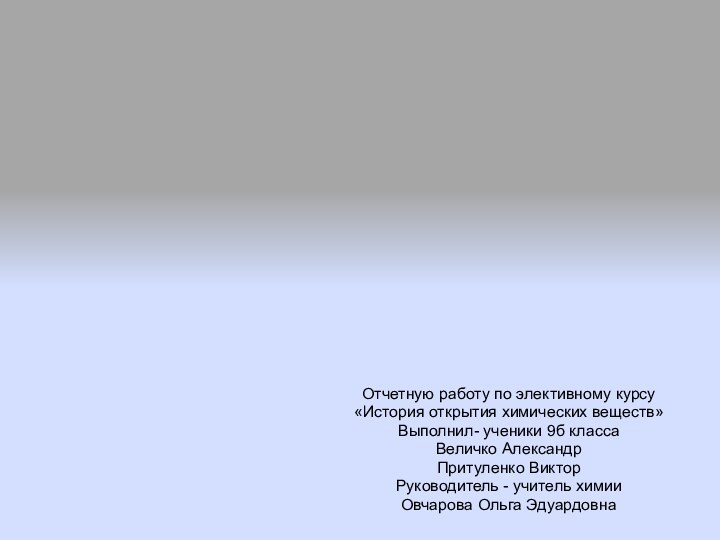 Отчетную работу по элективному курсу«История открытия химических веществ»Выполнил- ученики 9б классаВеличко АлександрПритуленко