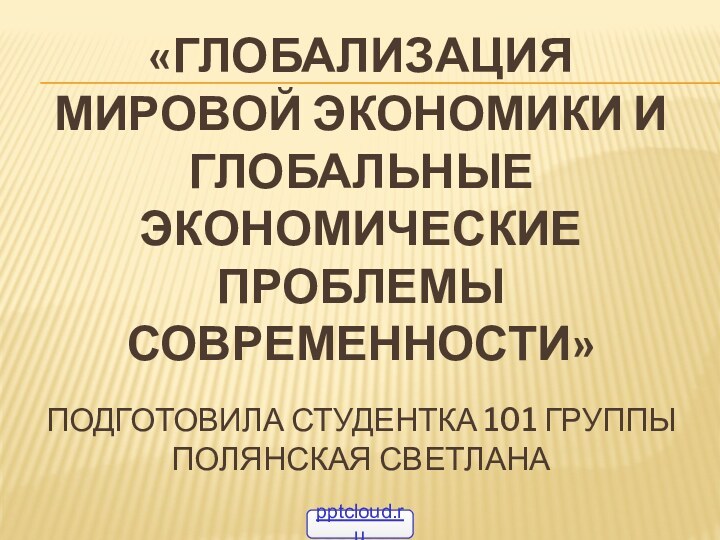 «Глобализация мировой экономики и глобальные экономические проблемы современности»  Подготовила студентка 101