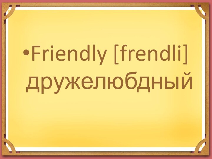 Friendly [frendli] дружелюбдный