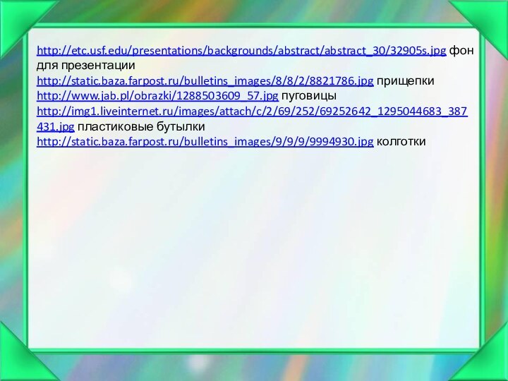 http://etc.usf.edu/presentations/backgrounds/abstract/abstract_30/32905s.jpg фон для презентацииhttp://static.baza.farpost.ru/bulletins_images/8/8/2/8821786.jpg прищепкиhttp://www.jab.pl/obrazki/1288503609_57.jpg пуговицыhttp://img1.liveinternet.ru/images/attach/c/2/69/252/69252642_1295044683_387431.jpg пластиковые бутылкиhttp://static.baza.farpost.ru/bulletins_images/9/9/9/9994930.jpg колготки