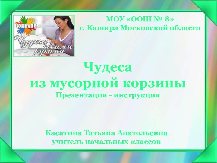 МОУ «ООШ № 8» г. Кашира Московской областиЧудеса из мусорной корзиныПрезентация -