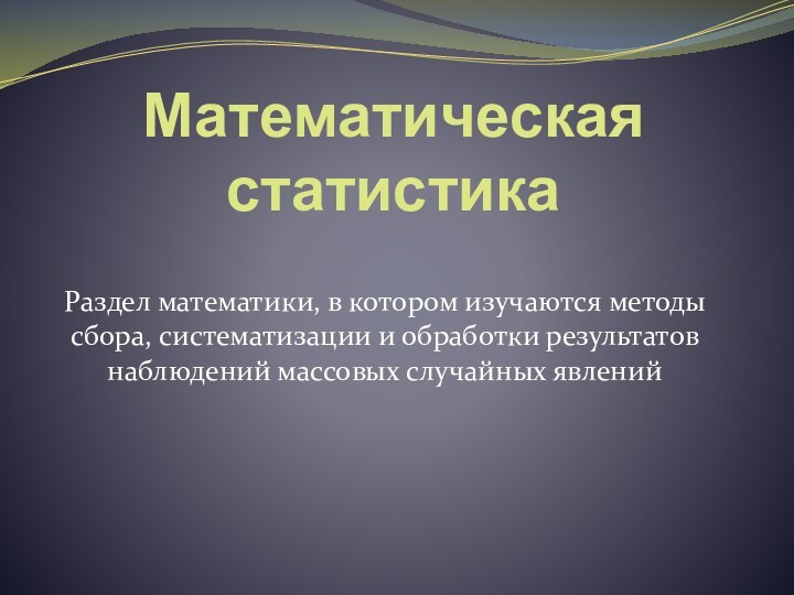 Математическая статистикаРаздел математики, в котором изучаются методы сбора, систематизации и обработки результатов