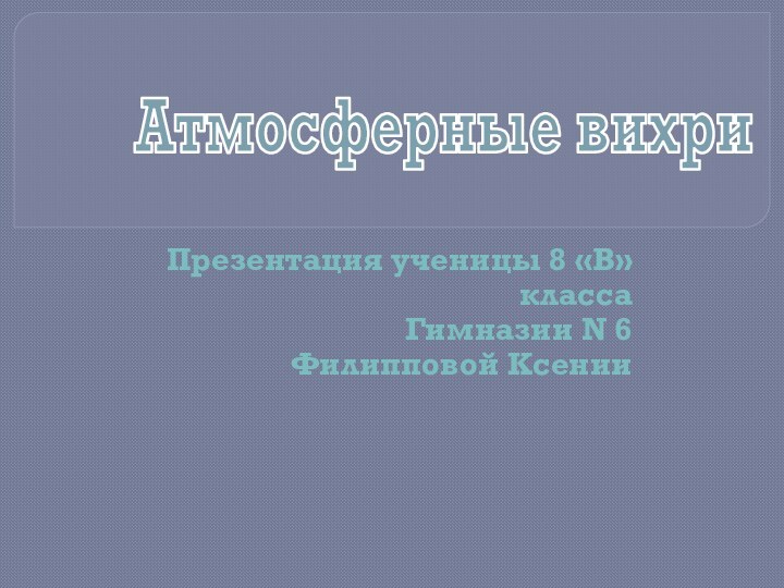 Атмосферные вихриПрезентация ученицы 8 «В» класса Гимназии N 6Филипповой Ксении