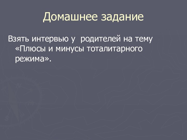 Домашнее заданиеВзять интервью у родителей на тему «Плюсы и минусы тоталитарного режима».