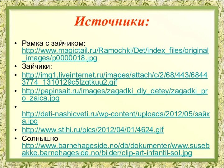 Источники:Рамка с зайчиком: http://www.magictail.ru/Ramochki/Det/index_files/original_images/p0000018.jpgЗайчики:http://img1.liveinternet.ru/images/attach/c/2/68/443/68443774_1310129c5lzgtkuu2.gif http://papinsait.ru/images/zagadki_dly_detey/zagadki_pro_zaica.jpg  http://deti-nashicveti.ru/wp-content/uploads/2012/05/зайка.jpg http://www.stihi.ru/pics/2012/04/01/4624.gif Солнышко http://www.barnehageside.no/db/dokumenter/www.susebakke.barnehageside.no/bilder/clip-art-infantil-sol.jpg