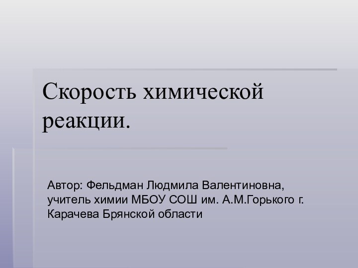 Скорость химической реакции. Автор: Фельдман Людмила Валентиновна, учитель химии МБОУ СОШ им. А.М.Горького г.Карачева Брянской области