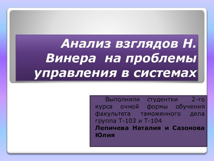 Анализ взглядов Н. Винера на проблемы управления в системах	Выполнили студентки 2-го курса