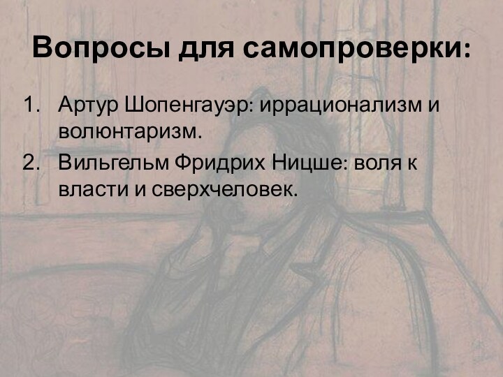 Вопросы для самопроверки:Артур Шопенгауэр: иррационализм и волюнтаризм.Вильгельм Фридрих Ницше: воля к власти и сверхчеловек.