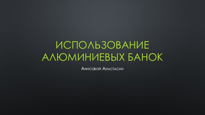 Использование алюминиевых банокАнисовой Анастасии