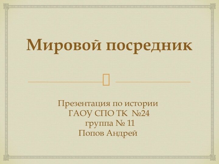 Мировой посредник  Презентация по истории ГАОУ СПО ТК №24 группа № 11Попов Андрей