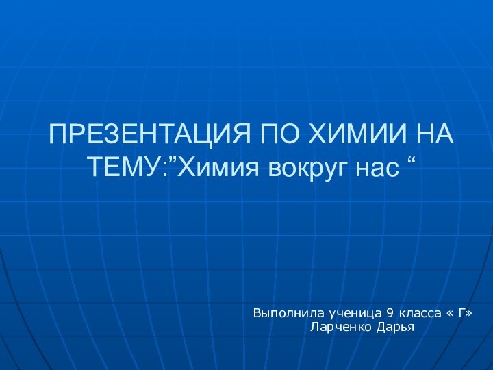 ПРЕЗЕНТАЦИЯ ПО ХИМИИ НА ТЕМУ:”Химия вокруг нас “Выполнила ученица 9 класса « Г»Ларченко Дарья