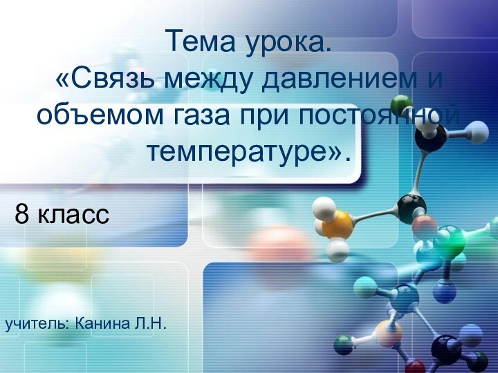 Тема урока. «Связь между давлением и объемом газа при постоянной температуре». 8 классучитель: Канина Л.Н.