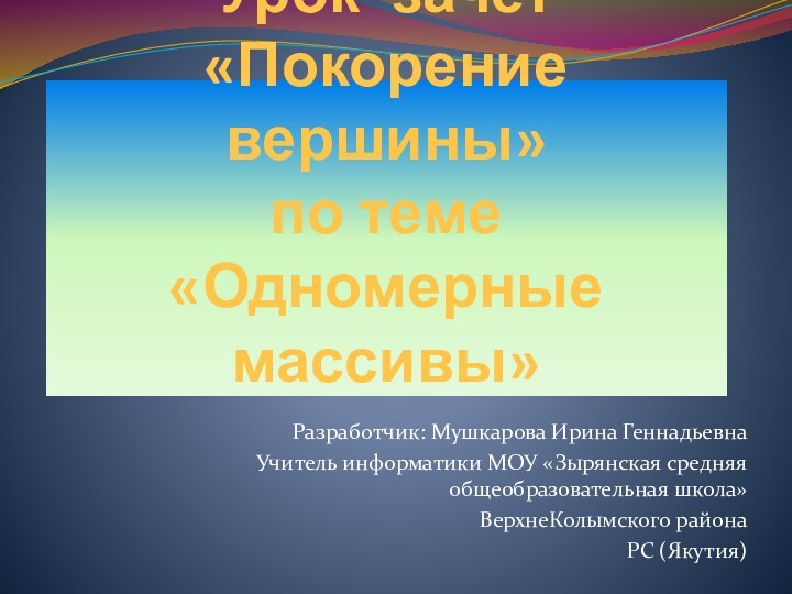 Урок -зачет  «Покорение вершины»  по теме  «Одномерные массивы»Разработчик: Мушкарова