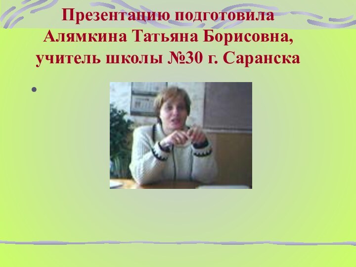 Презентацию подготовила Алямкина Татьяна Борисовна, учитель школы №30 г. Саранска  