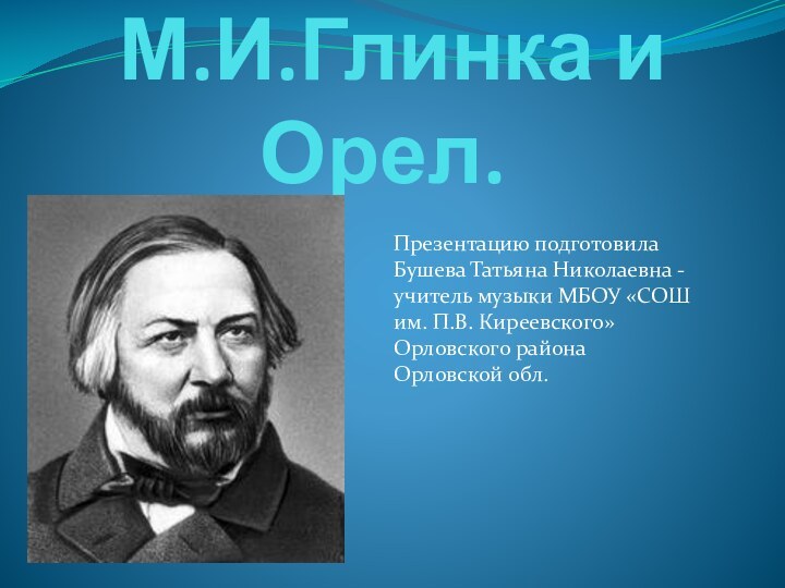 М.И.Глинка и Орел.Презентацию подготовила Бушева Татьяна Николаевна -учитель музыки МБОУ «СОШим.