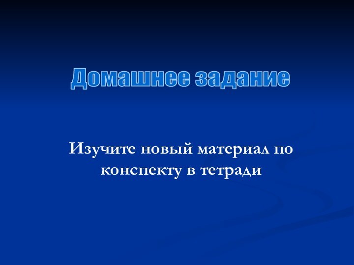 Домашнее заданиеИзучите новый материал по конспекту в тетради