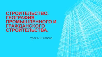 Строительство. География промышленного и гражданского строительства.