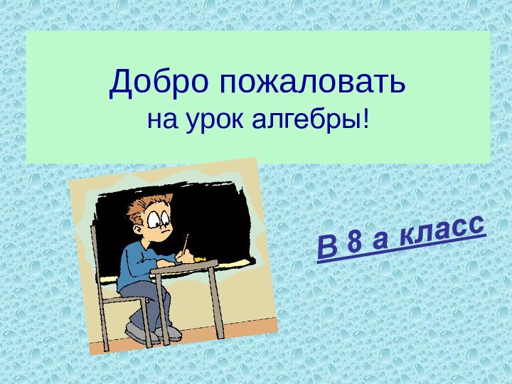 Добро пожаловать  на урок алгебры!В 8 а класс