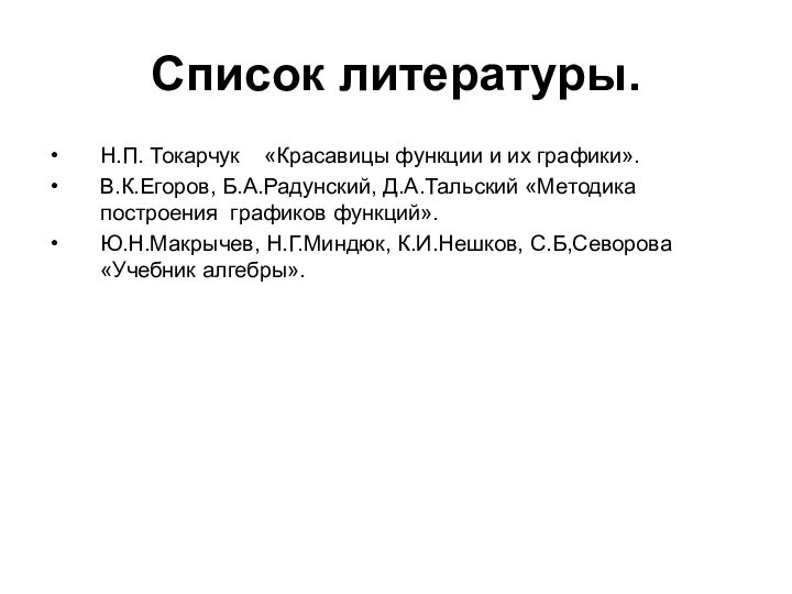 Список литературы.Н.П. Токарчук  «Красавицы функции и их графики».В.К.Егоров, Б.А.Радунский, Д.А.Тальский «Методика