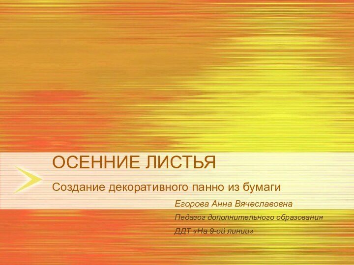 ОСЕННИЕ ЛИСТЬЯ Создание декоративного панно из бумаги Егорова Анна ВячеславовнаПедагог дополнительного образованияДДТ «На 9-ой линии»