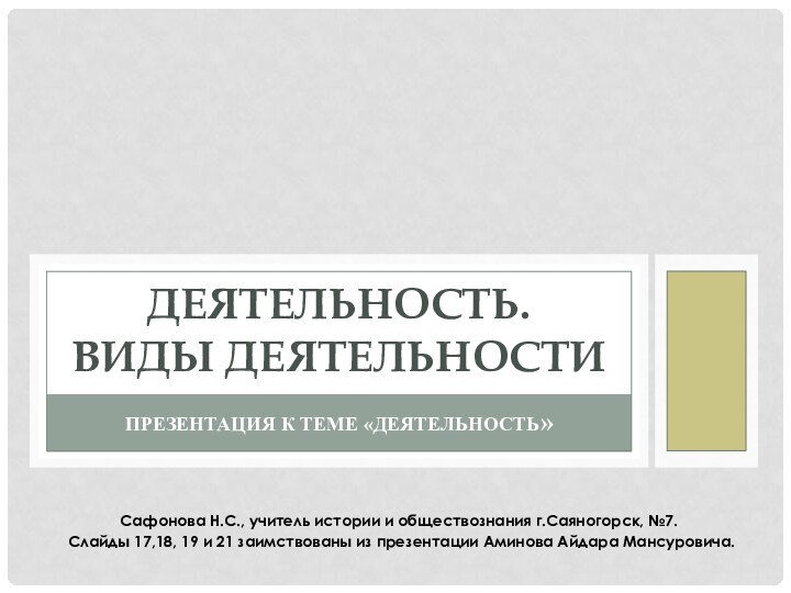 Презентация к теме «Деятельность»Деятельность. Виды деятельностиСафонова Н.С., учитель истории и обществознания г.Саяногорск,