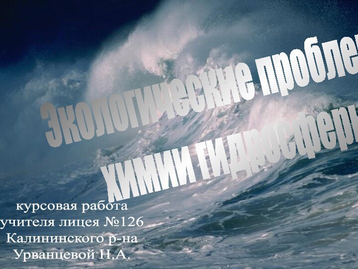 Экологические проблемы химии гидросферы курсовая работаучителя лицея №126Калининского р-наУрванцевой Н.А.