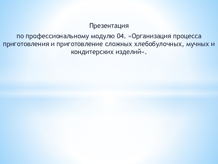 Презентация по профессиональному модулю 04. «Организация процесса приготовления и приготовление сложных хлебобулочных, мучных и кондитерских изделий».