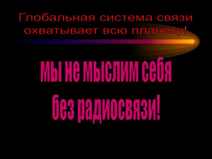 Глобальная система связи охватывает всю планету!мы не мыслим себябез радиосвязи!