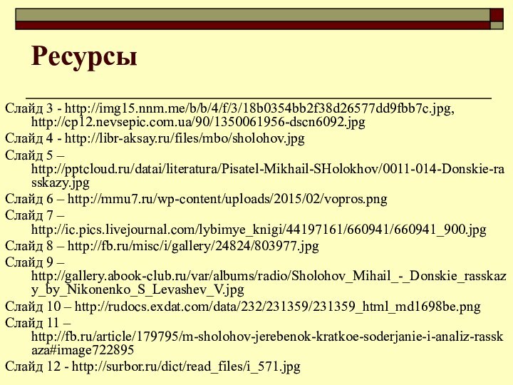 Ресурсы Слайд 3 - http://img15.nnm.me/b/b/4/f/3/18b0354bb2f38d26577dd9fbb7c.jpg, http://cp12.nevsepic.com.ua/90/1350061956-dscn6092.jpgСлайд 4 - http://libr-aksay.ru/files/mbo/sholohov.jpgСлайд 5 – http:///datai/literatura/Pisatel-Mikhail-SHolokhov/0011-014-Donskie-rasskazy.jpgСлайд