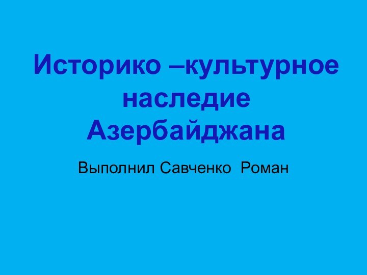 Выполнил Савченко РоманИсторико –культурное наследие Азербайджана