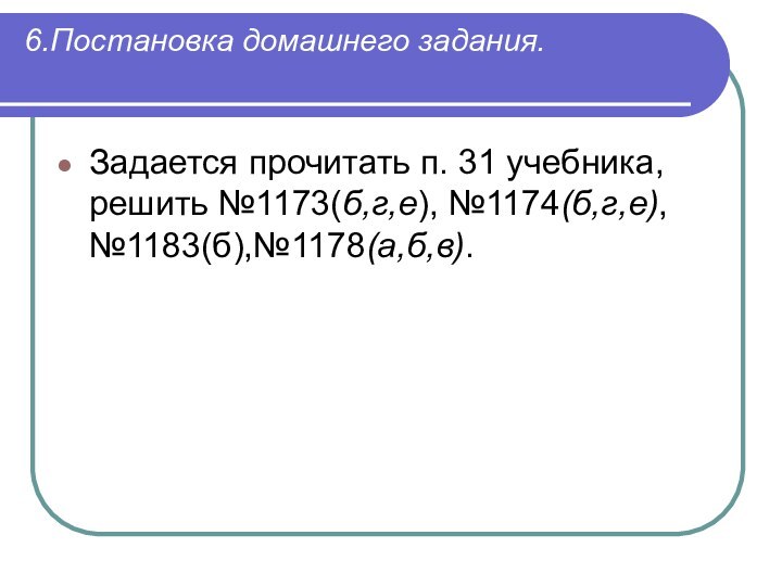 6.Постановка домашнего задания. Задается прочитать п. 31 учебника, решить №1173(б,г,е), №1174(б,г,е),№1183(б),№1178(а,б,в).